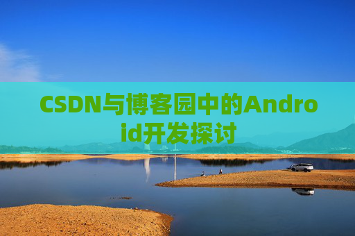 CSDN与博客园中的Android开发探讨