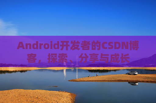 Android开发者的CSDN博客，探索、分享与成长